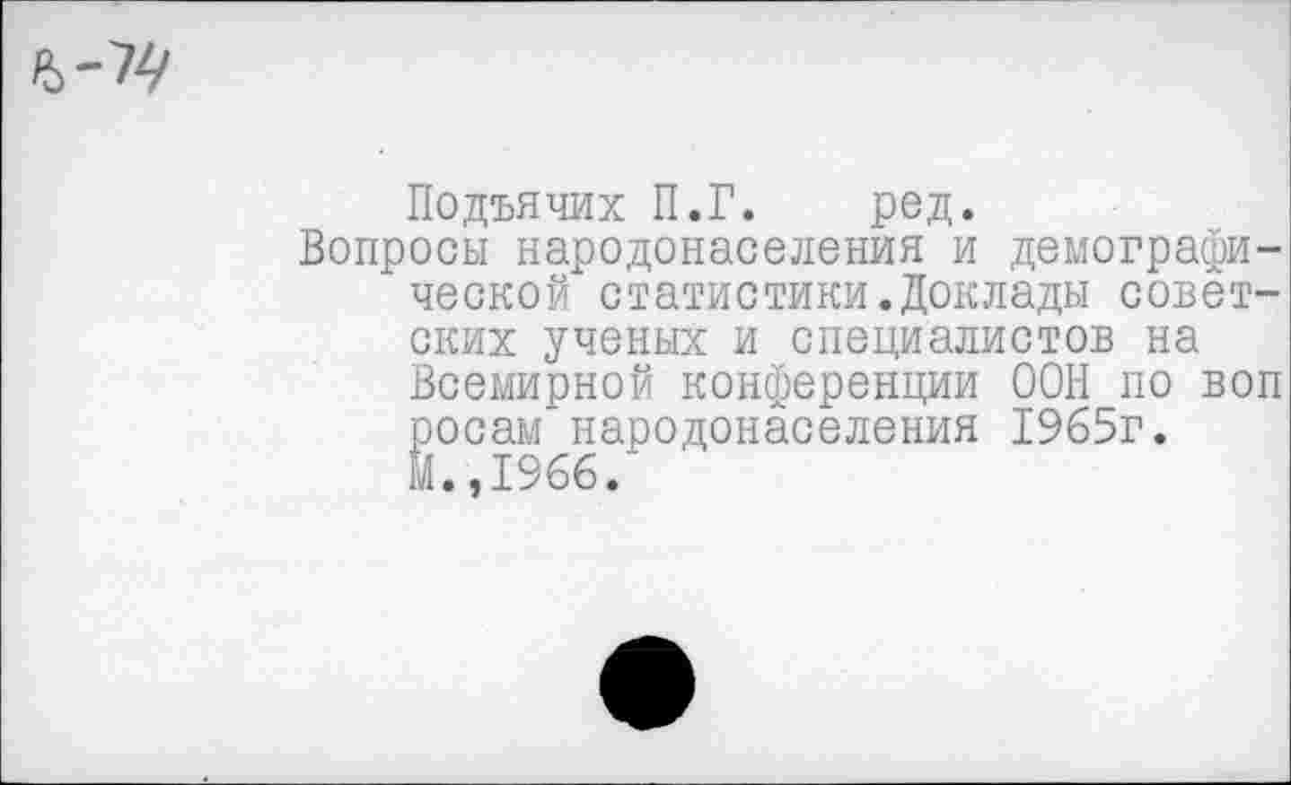 ﻿
Подьячих П.Г. ред.
Вопросы народонаселения и демографической статистики.Доклады советских ученых и специалистов на Всемирной конференции ООН по воп росам народонаселения 1965г.